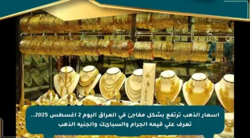 أسعار الذهب ترتفع بشكل مفاجئ في العراق اليوم 2 أغسطس 2025.. تعرف على قيمة الجرام والسبائك والجنيه الذهب